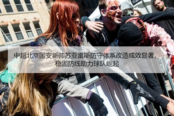 中超北京国安新帅苏亚雷斯防守体系改造成效显著，稳固防线助力球队崛起