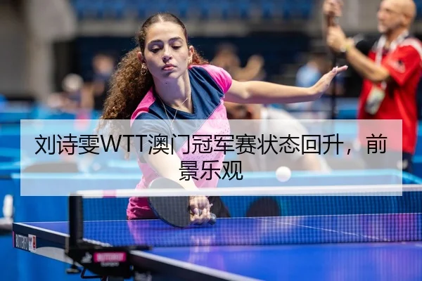 刘诗雯WTT澳门冠军赛状态回升，前景乐观