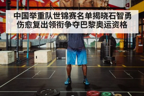 中国举重队世锦赛名单揭晓石智勇伤愈复出领衔争夺巴黎奥运资格