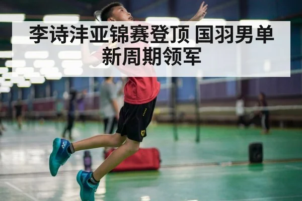 李诗沣亚锦赛登顶 国羽男单新周期领军