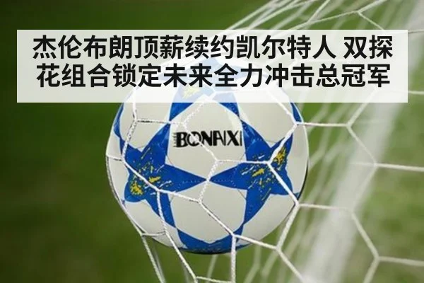杰伦布朗顶薪续约凯尔特人 双探花组合锁定未来全力冲击总冠军