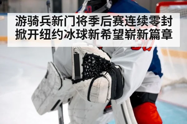 游骑兵新门将季后赛连续零封 掀开纽约冰球新希望崭新篇章