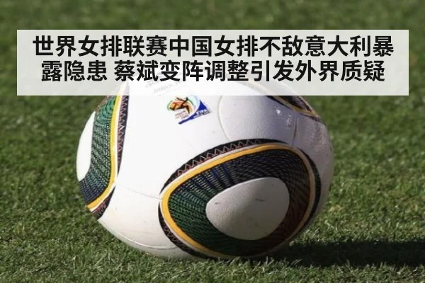 世界女排联赛中国女排不敌意大利暴露隐患 蔡斌变阵调整引发外界质疑