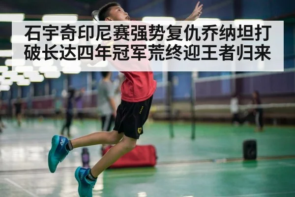 石宇奇印尼赛强势复仇乔纳坦打破长达四年冠军荒终迎王者归来